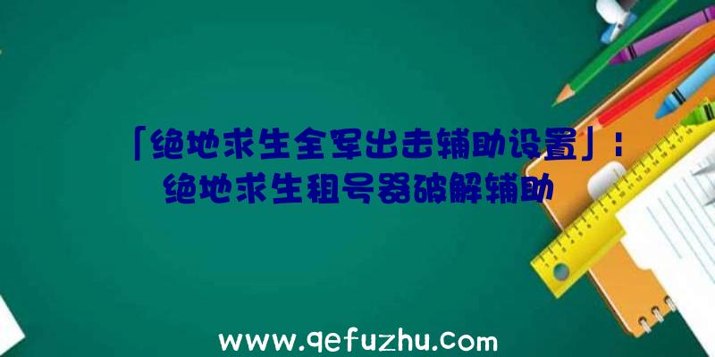 「绝地求生全军出击辅助设置」|绝地求生租号器破解辅助